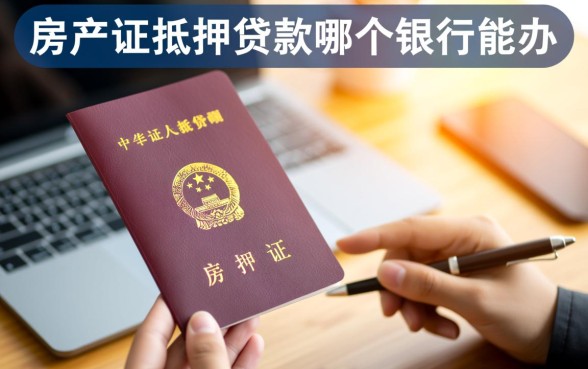 房产证抵押贷款哪个银行能办,哪家银行利息低? 房产证抵押贷款哪个银行能办
