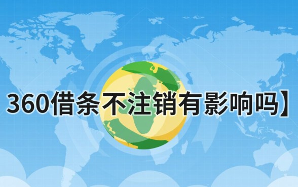 360借条不注销有影响吗,不用了会影响征信吗 360借条不注销有影响吗